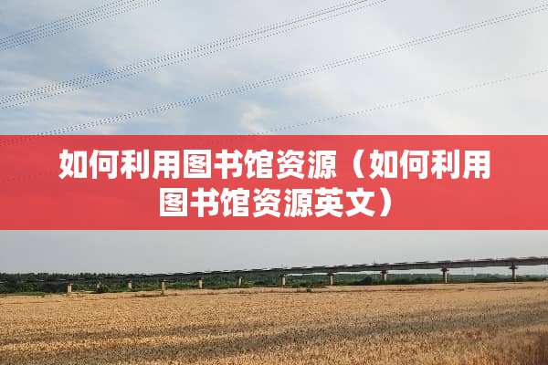 如何利用图书馆资源（如何利用图书馆资源英文）
