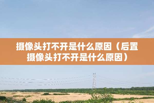 **头打不开是什么原因（后置**头打不开是什么原因）