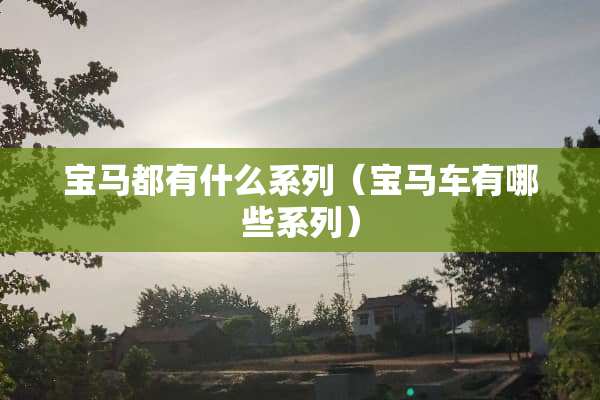 宝马都有什么系列（宝马车有哪些系列）