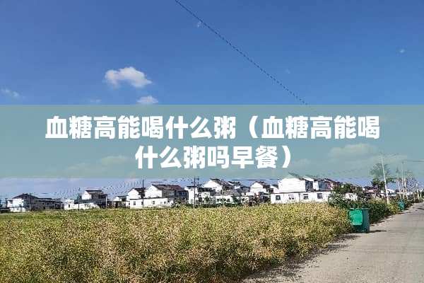 血糖高能喝什么粥（血糖高能喝什么粥吗早餐）