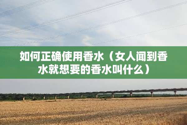 如何正确使用香水（女人闻到香水就想要的香水叫什么）