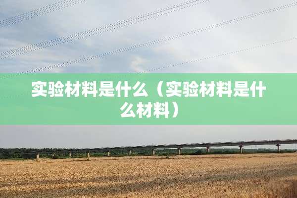实验材料是什么（实验材料是什么材料）