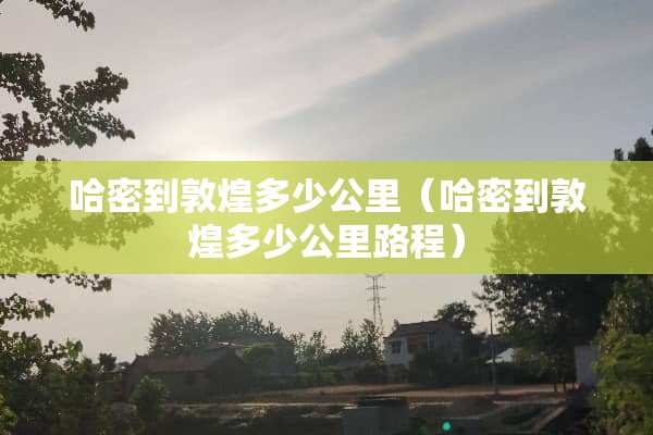 哈密到敦煌多少公里（哈密到敦煌多少公里路程）