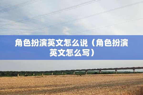 角色扮演英文怎么说（角色扮演英文怎么写）