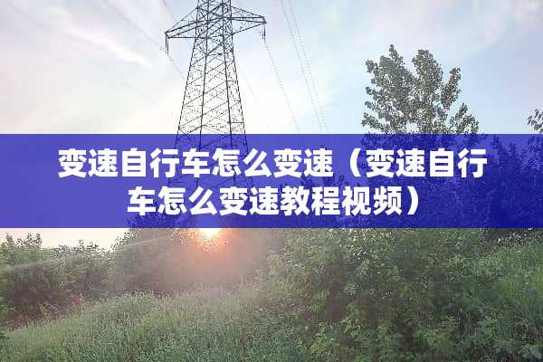 变速自行车怎么变速（变速自行车怎么变速教程视频）