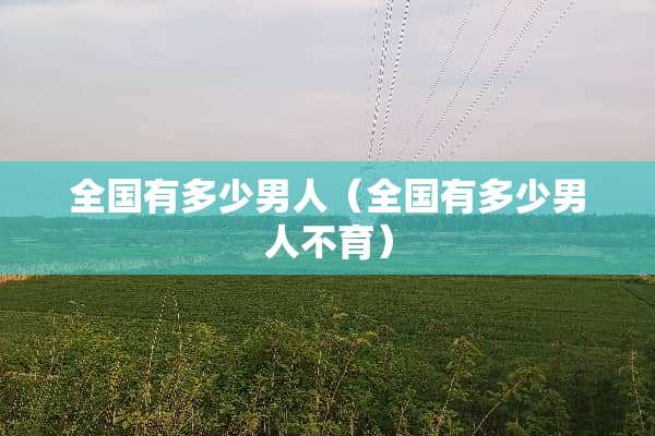 全国有多少男人（全国有多少男人不育）