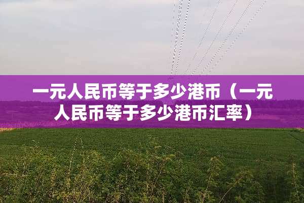 一元人民币等于多少港币（一元人民币等于多少港币汇率）