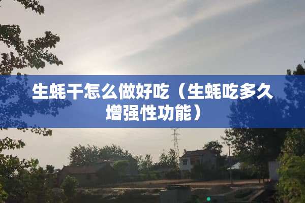 生蚝干怎么做好吃（生蚝吃多久增强性功能）