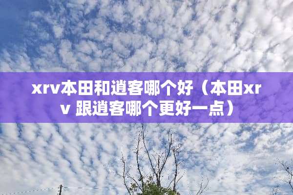 xrv本田和逍客哪个好（本田xrv 跟逍客哪个更好一点）