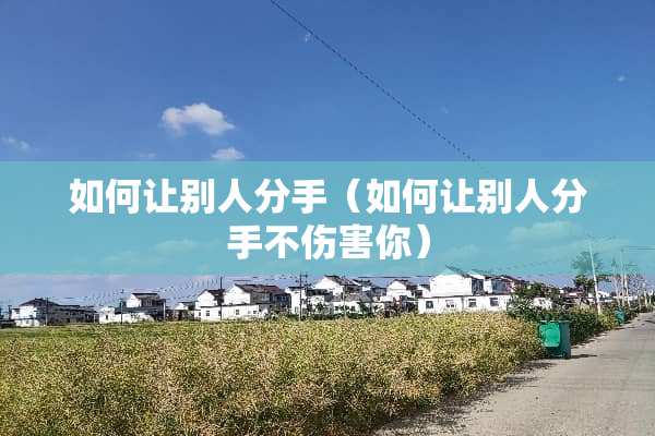 如何让别人分手（如何让别人分手不伤害你）