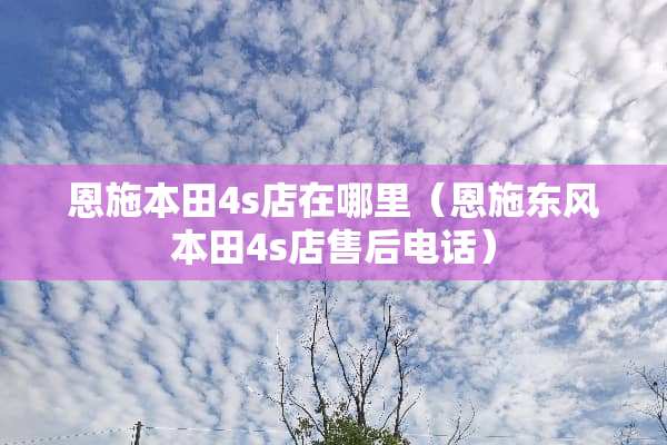 恩施本田4s店在哪里（恩施东风本田4s店售后电话）