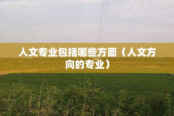 人文专业包括哪些方面（人文方向的专业）