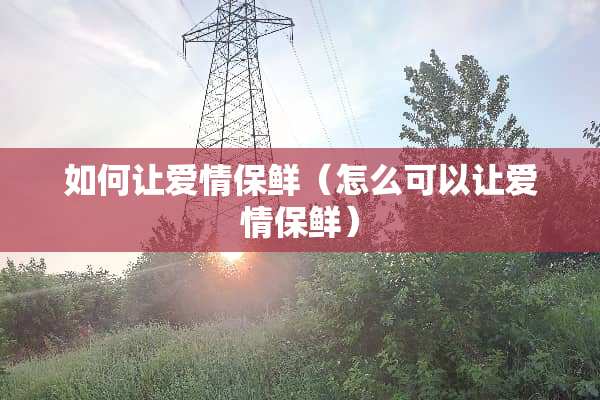 如何让爱情保鲜（怎么可以让爱情保鲜）
