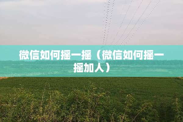 微信如何摇一摇（微信如何摇一摇加人）