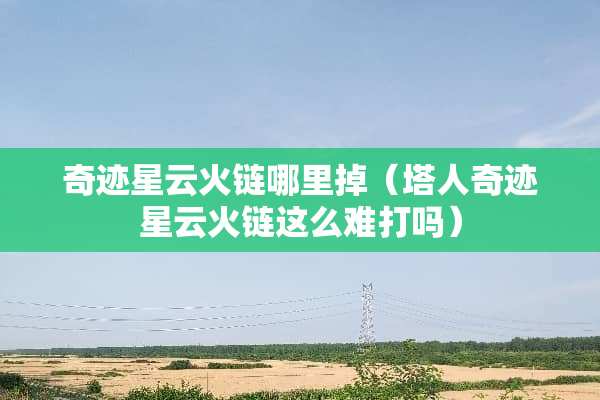 奇迹星云火链哪里掉（塔人奇迹星云火链这么难打吗）
