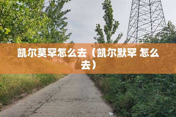凯尔莫罕怎么去（凯尔默罕 怎么去）