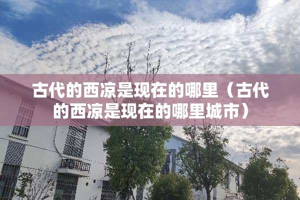 古代的西凉是现在的哪里（古代的西凉是现在的哪里城市）