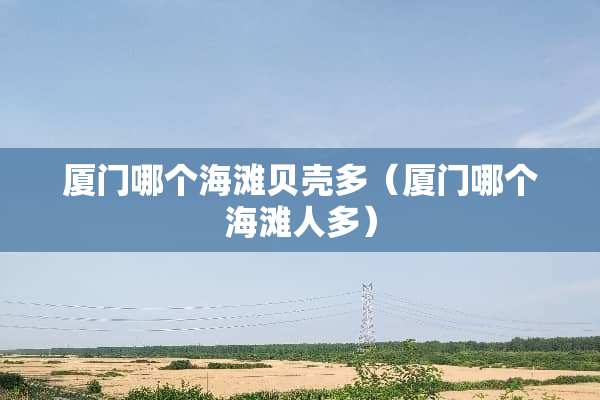 厦门哪个海滩贝壳多（厦门哪个海滩人多）