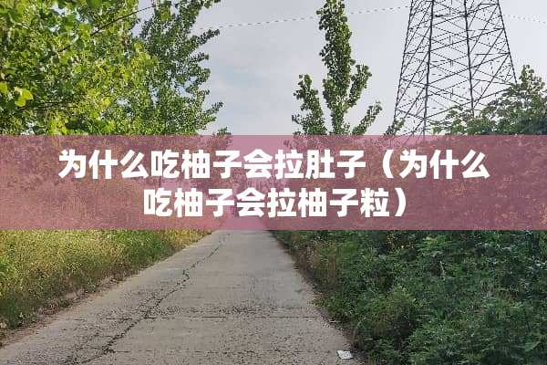 为什么吃柚子会拉肚子（为什么吃柚子会拉柚子粒）