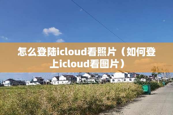 怎么**icloud看照片（如何登上icloud看图片）