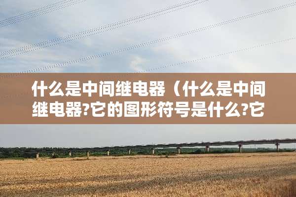 什么是中间继电器（什么是中间继电器?它的图形符号是什么?它有什么作用）
