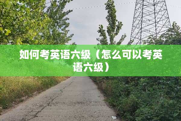 如何考英语六级（怎么可以考英语六级）