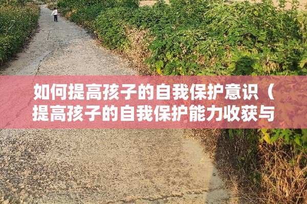如何提高孩子的自我保护意识（提高孩子的自我保护能力收获与感想）