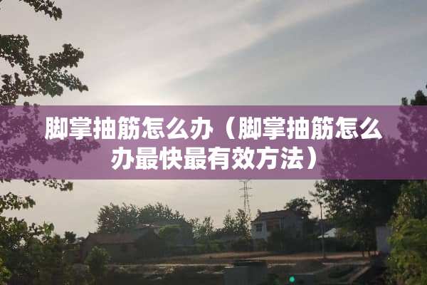 脚掌抽筋怎么办（脚掌抽筋怎么办最快最有效方法）
