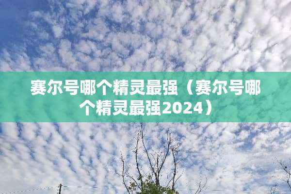 赛尔号哪个精灵最强（赛尔号哪个精灵最强2024）