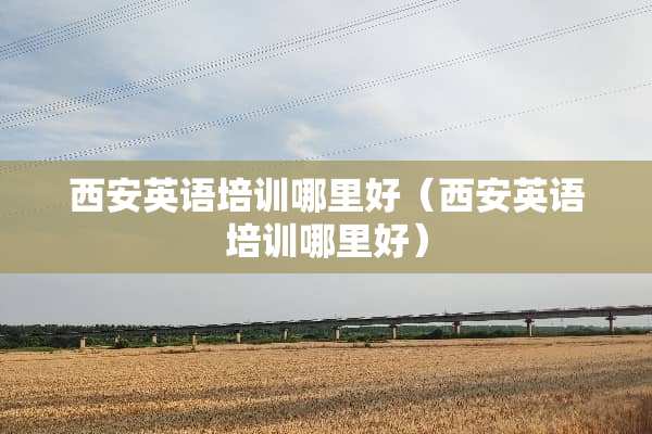 西安英语培训哪里好（西安英语培训哪里好）