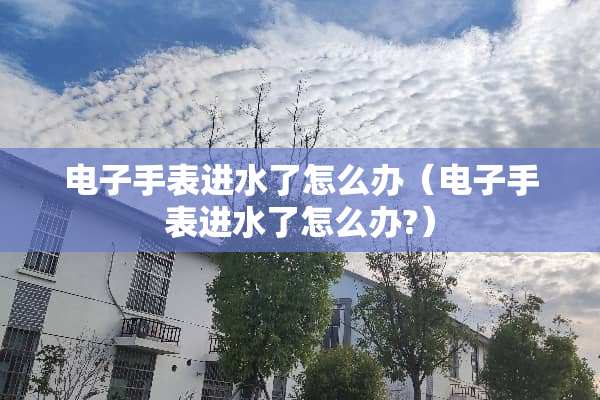 电子手表进水了怎么办（电子手表进水了怎么办?）