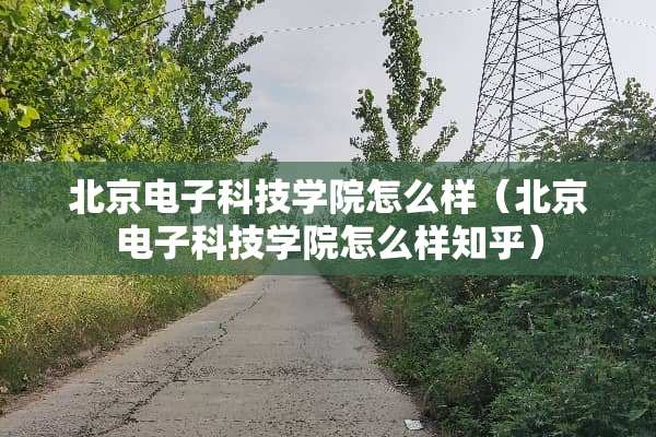 北京电子科技学院怎么样（北京电子科技学院怎么样知乎）