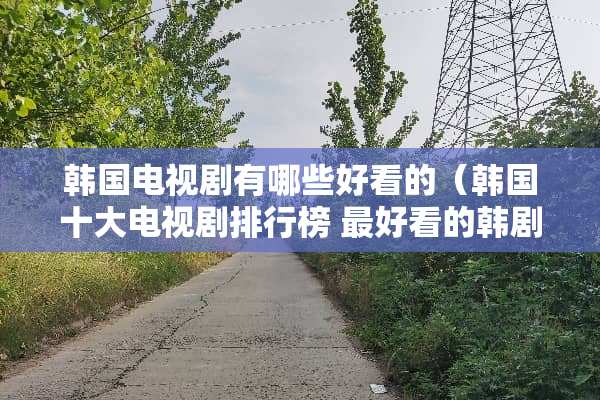 韩国电视剧有哪些好看的（韩国十大电视剧排行榜 最好看的韩剧有哪些）