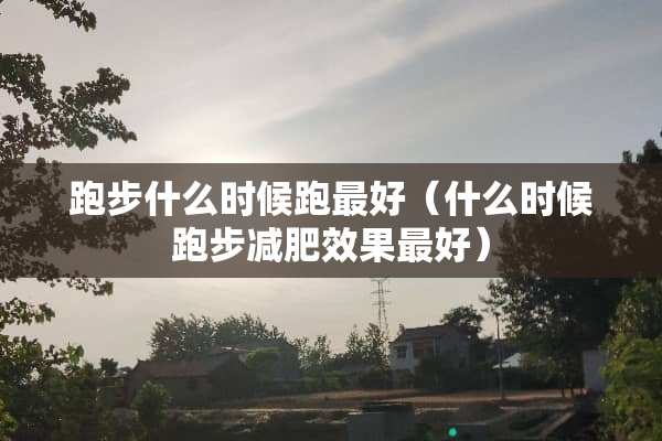 跑步什么时候跑最好（什么时候跑步减肥效果最好）