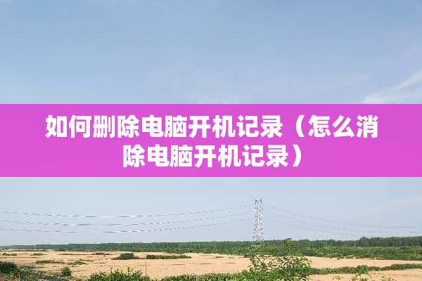 如何删除电脑开机记录（怎么消除电脑开机记录）