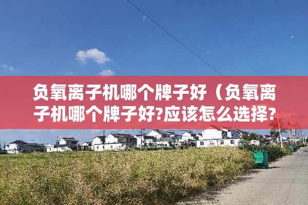 负氧离子机哪个牌子好（负氧离子机哪个牌子好?应该怎么选择?）