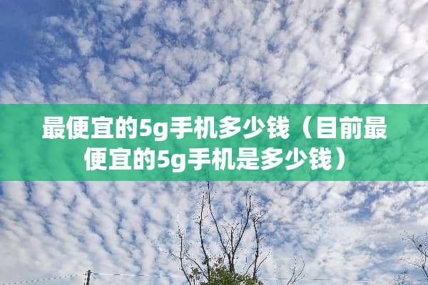 最便宜的5g手机多少钱（目前最便宜的5g手机是多少钱）