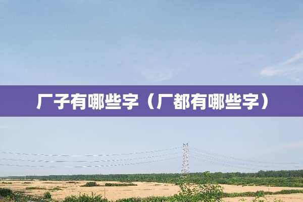 厂子有哪些字（厂都有哪些字）