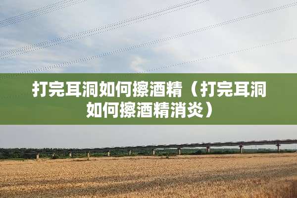打完耳洞如何擦酒精（打完耳洞如何擦酒精消炎）