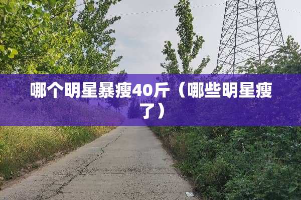 哪个明星暴瘦40斤（哪些明星瘦了）