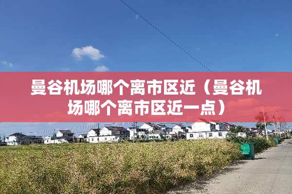 曼谷机场哪个离市区近（曼谷机场哪个离市区近一点）