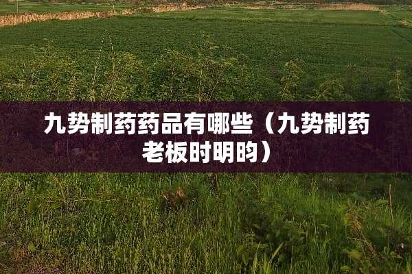 九势制药药品有哪些（九势制药老板时明昀）