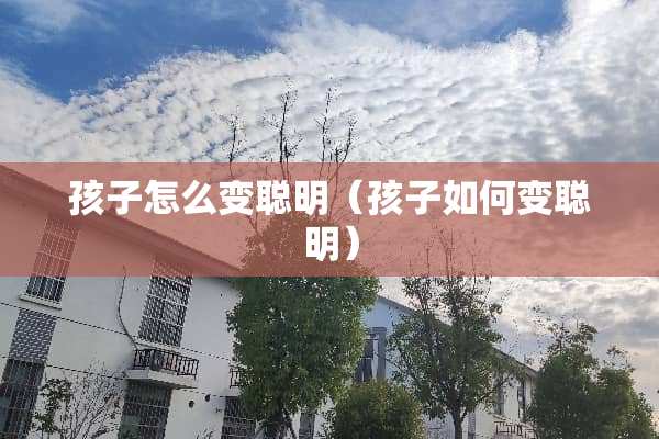 孩子怎么变聪明（孩子如何变聪明）