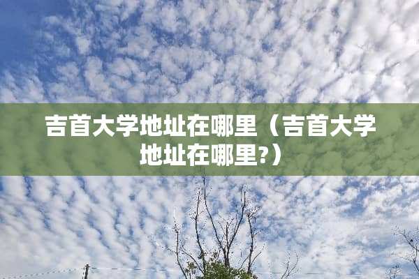 吉首大学地址在哪里（吉首大学地址在哪里?）