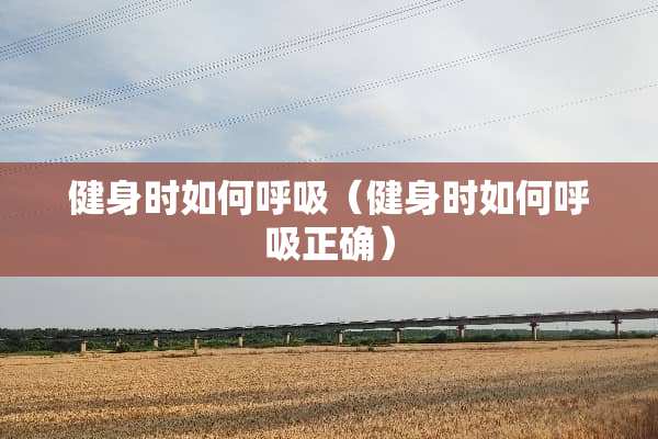 健身时如何呼吸（健身时如何呼吸正确）