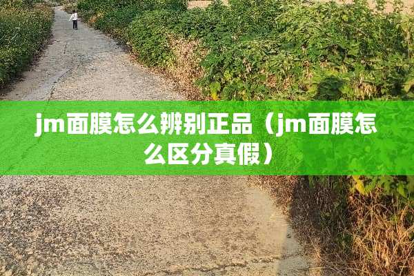 jm面膜怎么辨别正品（jm面膜怎么区分真假）