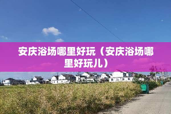 安庆浴场哪里好玩（安庆浴场哪里好玩儿）