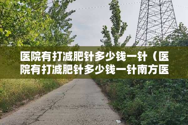 医院有打减肥针多少钱一针（医院有打减肥针多少钱一针南方医院）