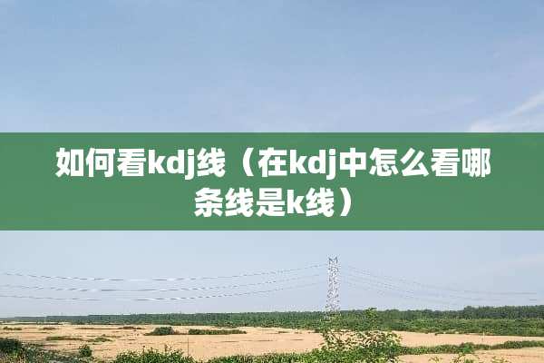 如何看kdj线（在kdj中怎么看哪条线是k线）