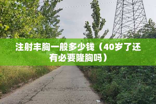 注射丰胸一般多少钱（40岁了还有必要隆胸吗）